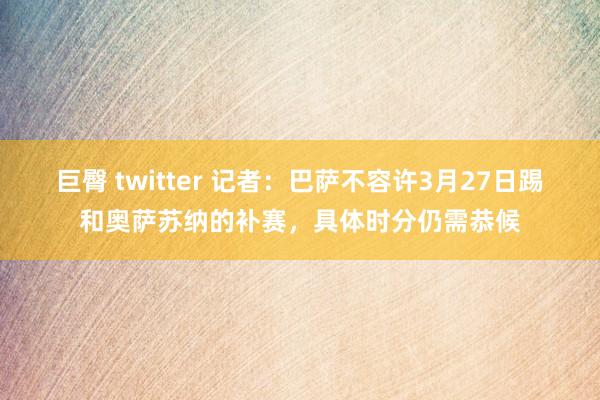 巨臀 twitter 记者：巴萨不容许3月27日踢和奥萨苏纳的补赛，具体时分仍需恭候
