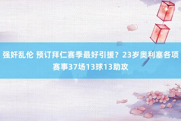 强奸乱伦 预订拜仁赛季最好引援？23岁奥利塞各项赛事37场13球13助攻