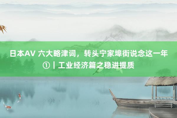 日本AV 六大略津词，转头宁家埠街说念这一年①｜工业经济篇之稳进提质
