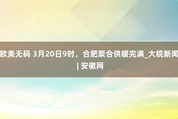 欧美无码 3月20日9时，合肥聚合供暖完满_大皖新闻 | 安徽网