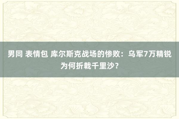 男同 表情包 库尔斯克战场的惨败：乌军7万精锐为何折戟千里沙？