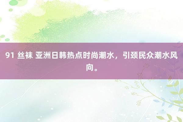 91 丝袜 亚洲日韩热点时尚潮水，引颈民众潮水风向。