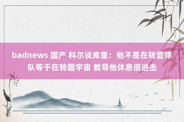 badnews 国产 科尔谈库里：他不是在转圜球队等于在转圜宇宙 教导他休息很进击