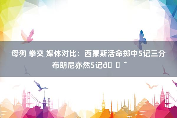 母狗 拳交 媒体对比：西蒙斯活命掷中5记三分 布朗尼亦然5记🎯