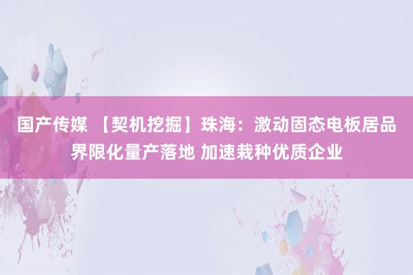 国产传媒 【契机挖掘】珠海：激动固态电板居品界限化量产落地 加速栽种优质企业