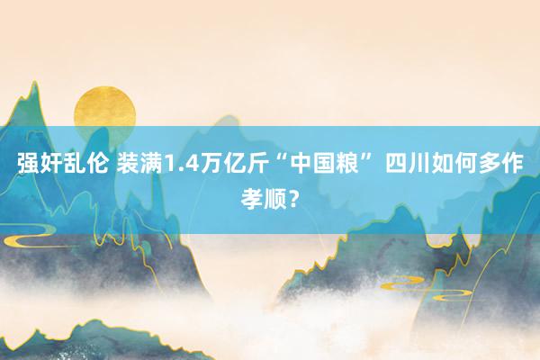 强奸乱伦 装满1.4万亿斤“中国粮” 四川如何多作孝顺？