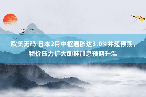 欧美无码 日本2月中枢通胀达3.0%并超预期，物价压力扩大助推加息预期升温