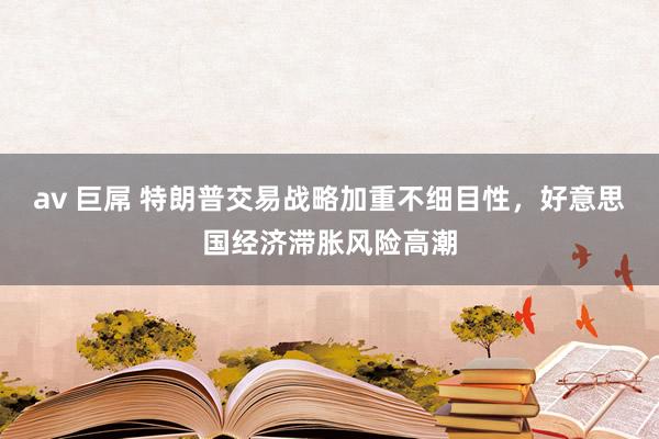 av 巨屌 特朗普交易战略加重不细目性，好意思国经济滞胀风险高潮