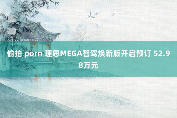 偷拍 porn 理思MEGA智驾焕新版开启预订 52.98万元