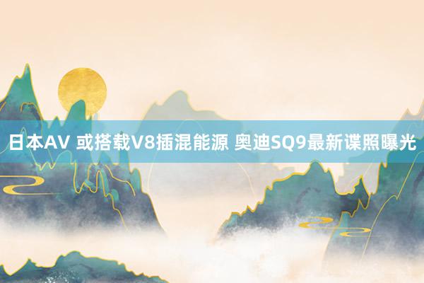 日本AV 或搭载V8插混能源 奥迪SQ9最新谍照曝光