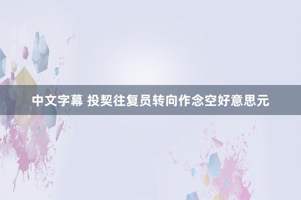 中文字幕 投契往复员转向作念空好意思元