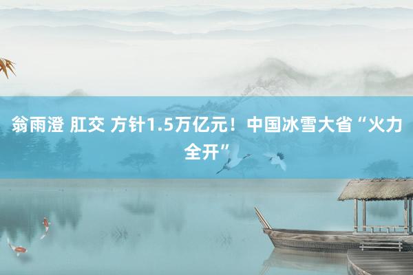 翁雨澄 肛交 方针1.5万亿元！中国冰雪大省“火力全开”