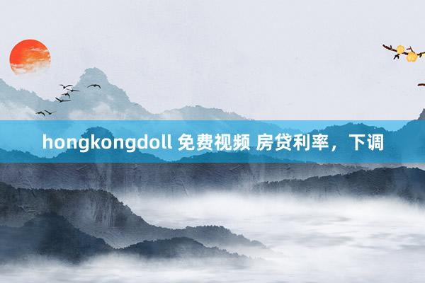 hongkongdoll 免费视频 房贷利率，下调