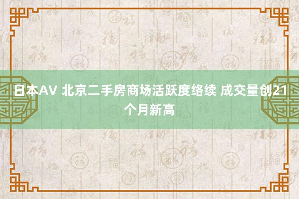日本AV 北京二手房商场活跃度络续 成交量创21个月新高