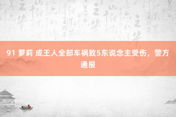 91 萝莉 成王人全部车祸致5东说念主受伤，警方通报