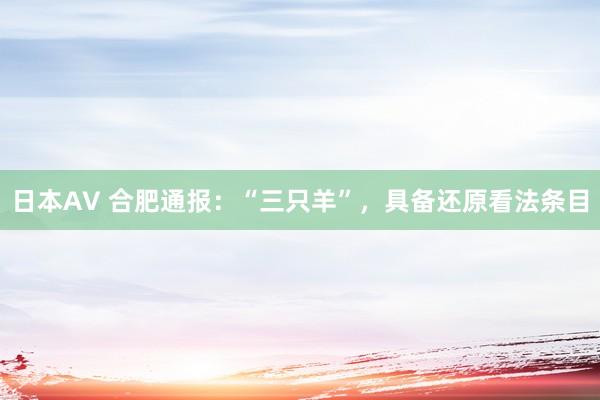 日本AV 合肥通报：“三只羊”，具备还原看法条目