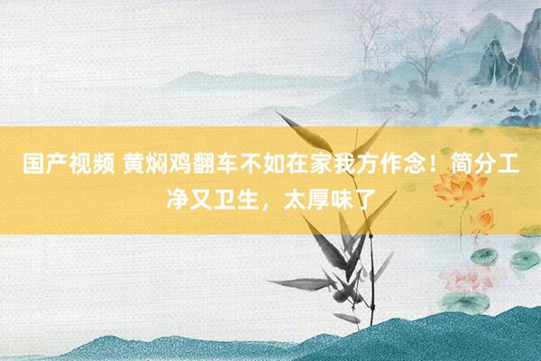 国产视频 黄焖鸡翻车不如在家我方作念！简分工净又卫生，太厚味了
