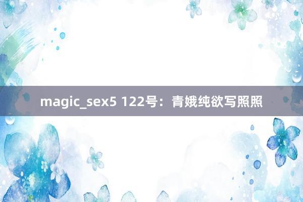 magic_sex5 122号：青娥纯欲写照照