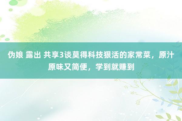 伪娘 露出 共享3谈莫得科技狠活的家常菜，原汁原味又简便，学到就赚到