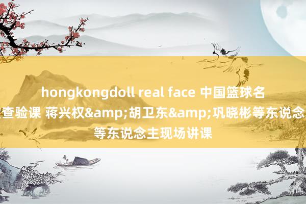 hongkongdoll real face 中国篮球名东说念主堂查验课 蒋兴权&胡卫东&巩晓彬等东说念主现场讲课