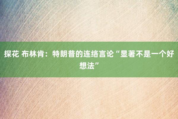 探花 布林肯：特朗普的连络言论“显著不是一个好想法”