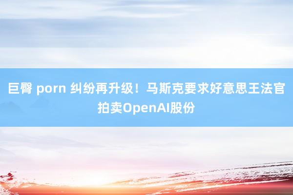 巨臀 porn 纠纷再升级！马斯克要求好意思王法官拍卖OpenAI股份