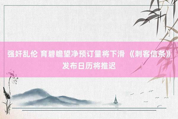 强奸乱伦 育碧瞻望净预订量将下滑 《刺客信条》发布日历将推迟