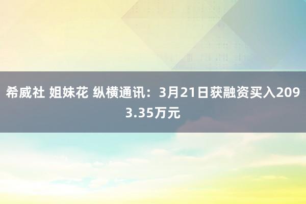 希威社 姐妹花 纵横通讯：3月21日获融资买入2093.35万元