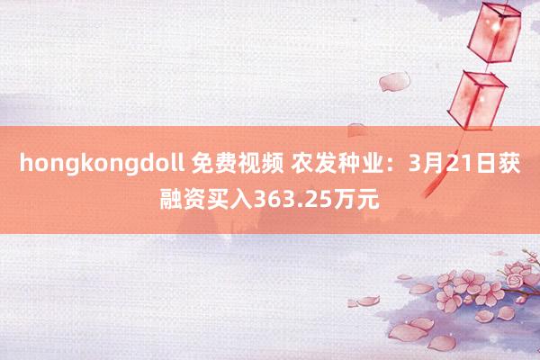 hongkongdoll 免费视频 农发种业：3月21日获融资买入363.25万元