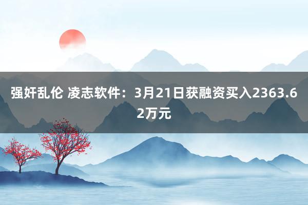强奸乱伦 凌志软件：3月21日获融资买入2363.62万元