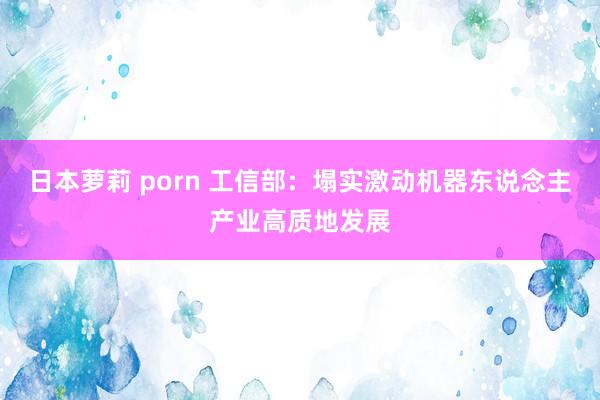 日本萝莉 porn 工信部：塌实激动机器东说念主产业高质地发展