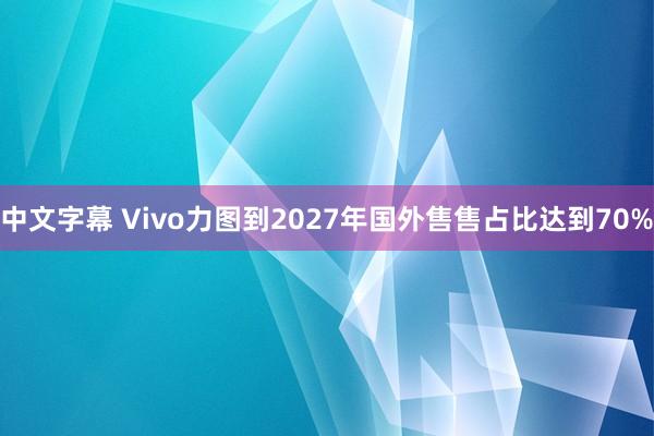 中文字幕 Vivo力图到2027年国外售售占比达到70%