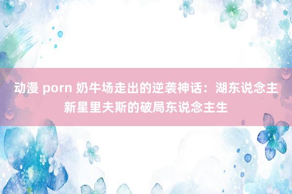 动漫 porn 奶牛场走出的逆袭神话：湖东说念主新星里夫斯的破局东说念主生