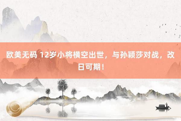 欧美无码 12岁小将横空出世，与孙颖莎对战，改日可期！