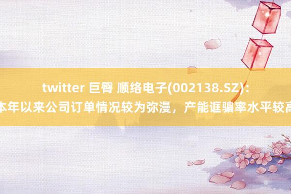 twitter 巨臀 顺络电子(002138.SZ)：本年以来公司订单情况较为弥漫，产能诓骗率水平较高