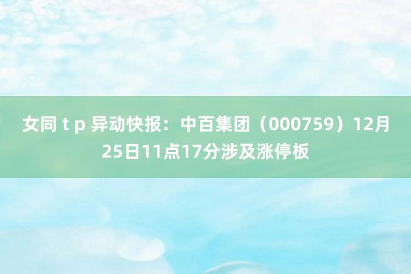 女同 t p 异动快报：中百集团（000759）12月25日11点17分涉及涨停板