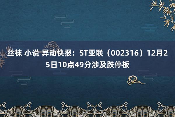 丝袜 小说 异动快报：ST亚联（002316）12月25日10点49分涉及跌停板