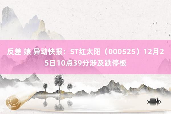 反差 婊 异动快报：ST红太阳（000525）12月25日10点39分涉及跌停板