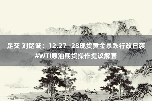 足交 刘铭诚：12.27—28现货黄金暴跌行改日袭#WTI原油期货操作提议解套