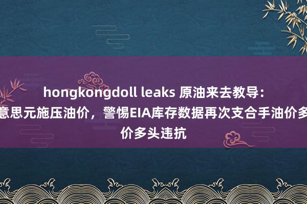 hongkongdoll leaks 原油来去教导：强势好意思元施压油价，警惕EIA库存数据再次支合手油价多头违抗