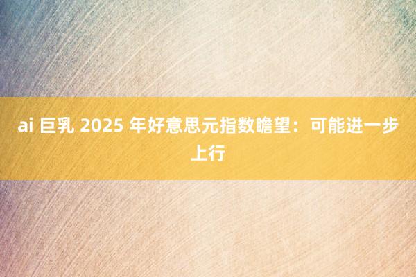 ai 巨乳 2025 年好意思元指数瞻望：可能进一步上行
