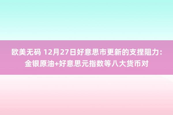 欧美无码 12月27日好意思市更新的支捏阻力：金银原油+好意思元指数等八大货币对