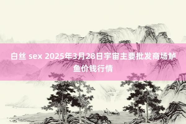 白丝 sex 2025年3月28日宇宙主要批发商场鲈鱼价钱行情