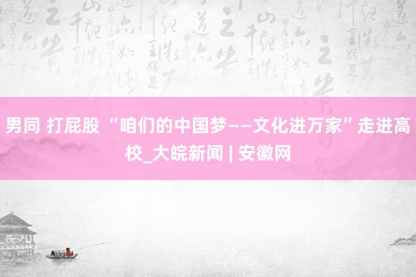男同 打屁股 “咱们的中国梦——文化进万家”走进高校_大皖新闻 | 安徽网