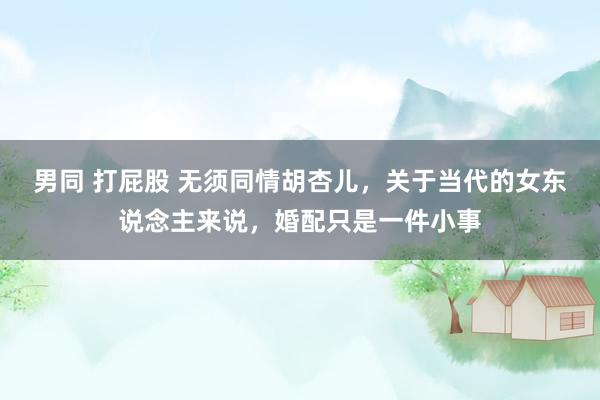 男同 打屁股 无须同情胡杏儿，关于当代的女东说念主来说，婚配只是一件小事