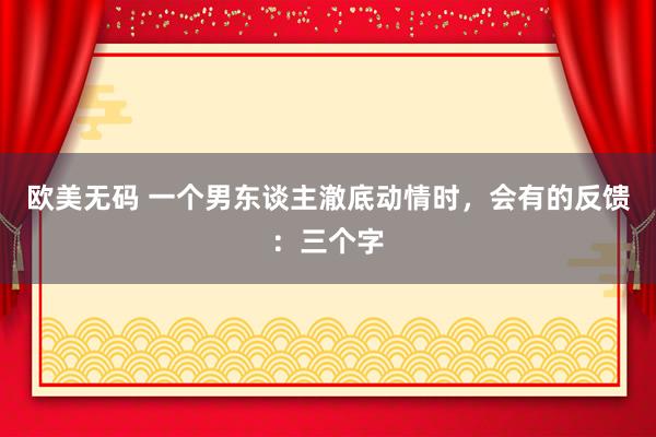 欧美无码 一个男东谈主澈底动情时，会有的反馈：三个字
