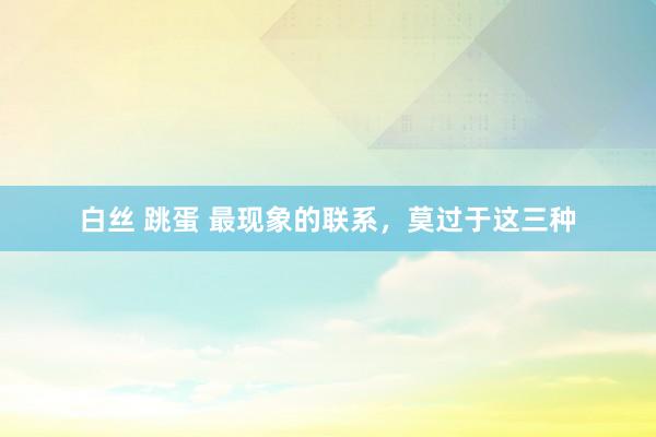 白丝 跳蛋 最现象的联系，莫过于这三种