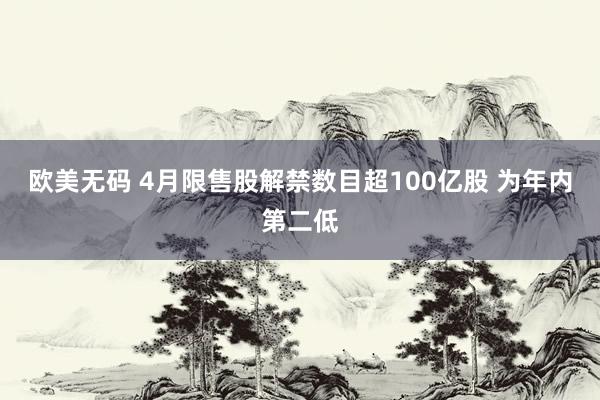 欧美无码 4月限售股解禁数目超100亿股 为年内第二低