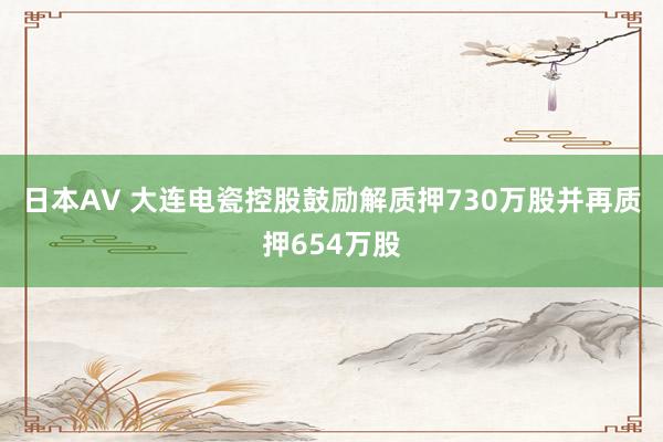 日本AV 大连电瓷控股鼓励解质押730万股并再质押654万股