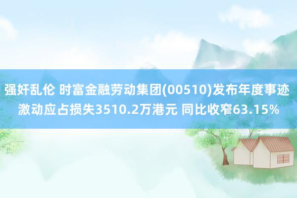强奸乱伦 时富金融劳动集团(00510)发布年度事迹 激动应占损失3510.2万港元 同比收窄63.15%